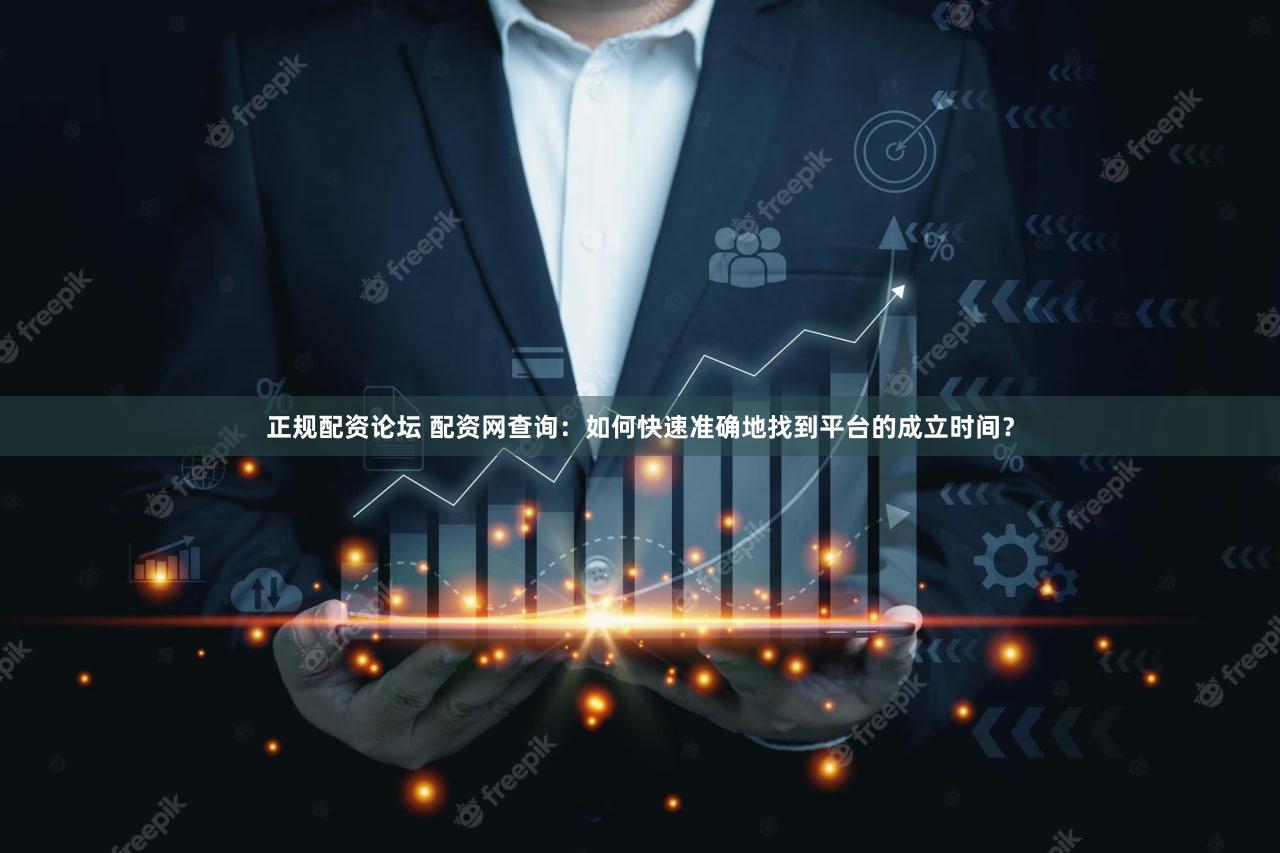 正规配资论坛 配资网查询：如何快速准确地找到平台的成立时间？