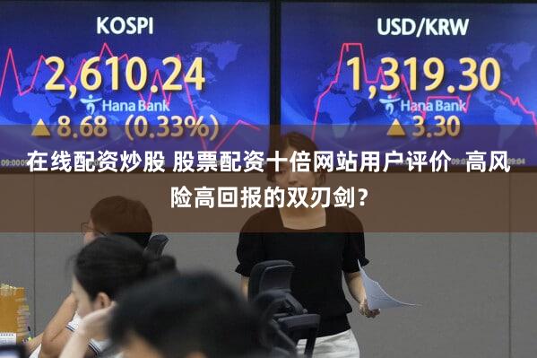 在线配资炒股 股票配资十倍网站用户评价  高风险高回报的双刃剑？