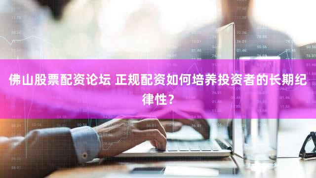 佛山股票配资论坛 正规配资如何培养投资者的长期纪律性？