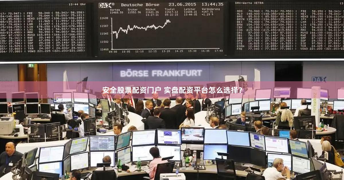 安全股票配资门户 实盘配资平台怎么选择？
