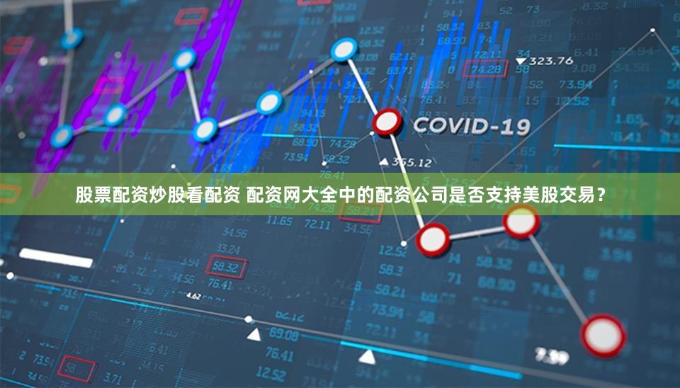 股票配资炒股看配资 配资网大全中的配资公司是否支持美股交易？