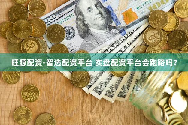 旺源配资-智选配资平台 实盘配资平台会跑路吗？