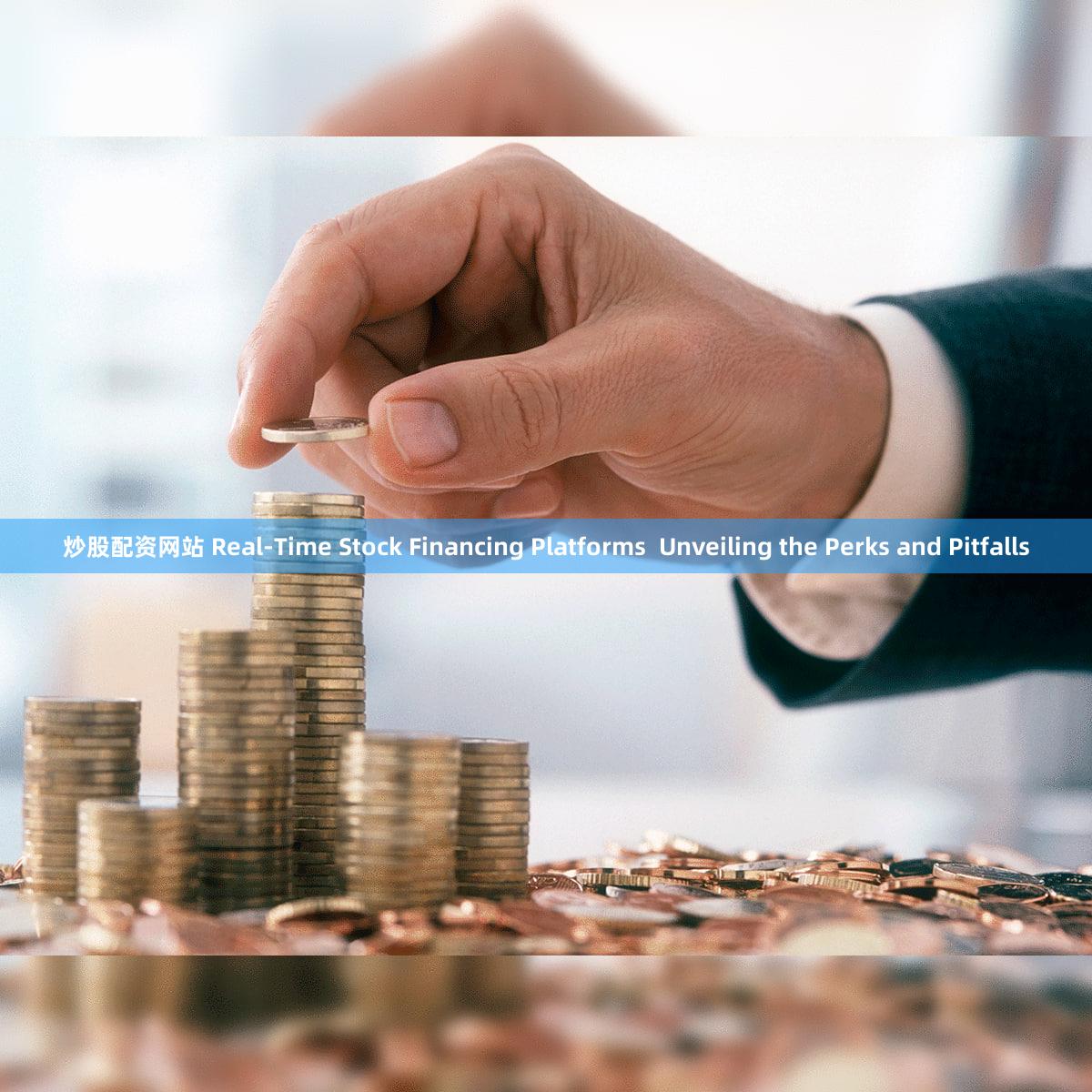 炒股配资网站 Real-Time Stock Financing Platforms  Unveiling the Perks and Pitfalls