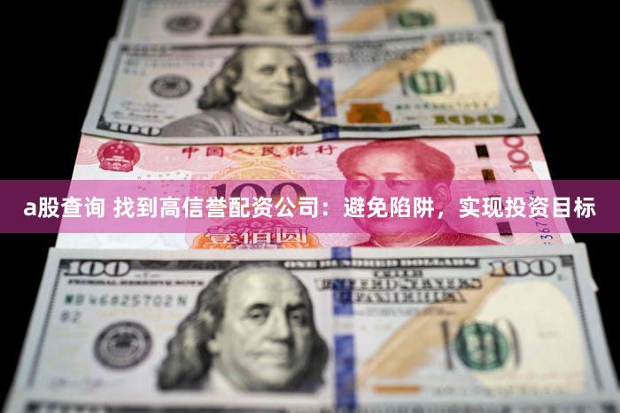 a股查询 找到高信誉配资公司：避免陷阱，实现投资目标