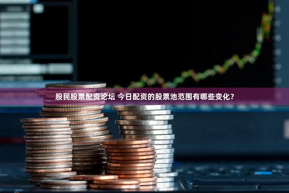 股民股票配资论坛 今日配资的股票池范围有哪些变化？