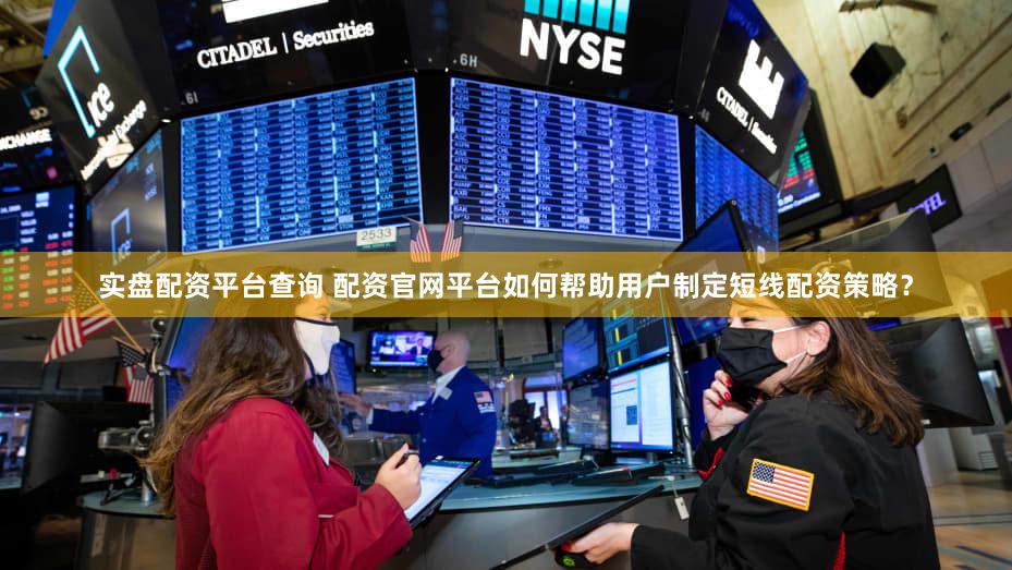 实盘配资平台查询 配资官网平台如何帮助用户制定短线配资策略？