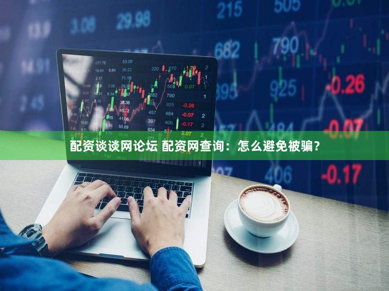 配资谈谈网论坛 配资网查询：怎么避免被骗？