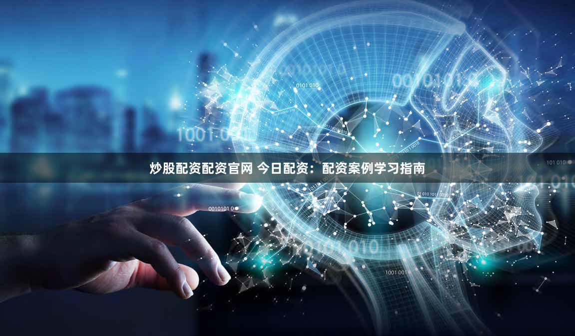炒股配资配资官网 今日配资：配资案例学习指南