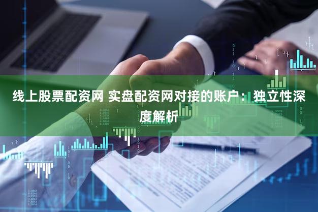 线上股票配资网 实盘配资网对接的账户：独立性深度解析