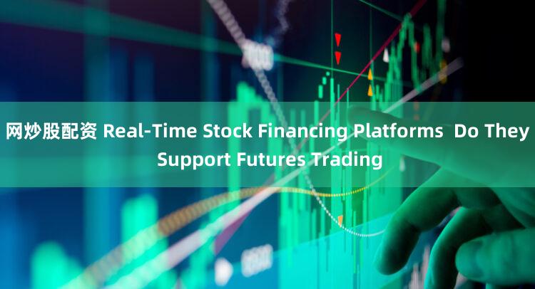网炒股配资 Real-Time Stock Financing Platforms  Do They Support Futures Trading