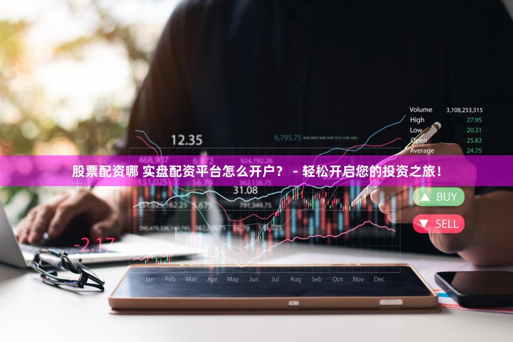 股票配资哪 实盘配资平台怎么开户？ - 轻松开启您的投资之旅！