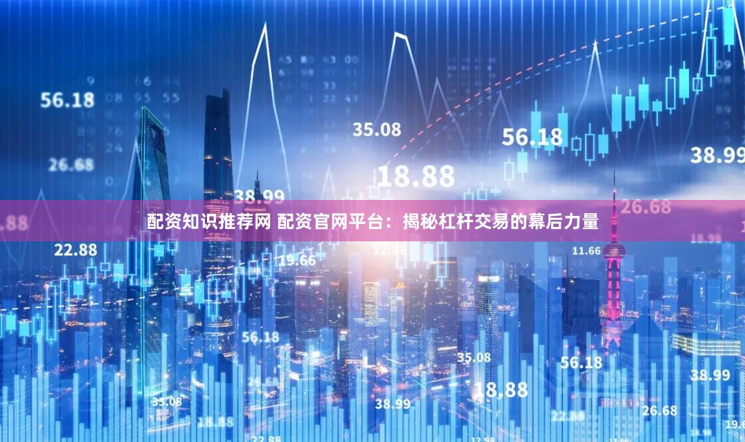 配资知识推荐网 配资官网平台：揭秘杠杆交易的幕后力量