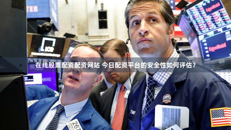 在线股票配资配资网站 今日配资平台的安全性如何评估？