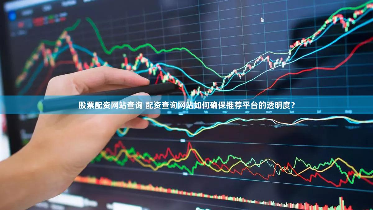 股票配资网站查询 配资查询网站如何确保推荐平台的透明度？