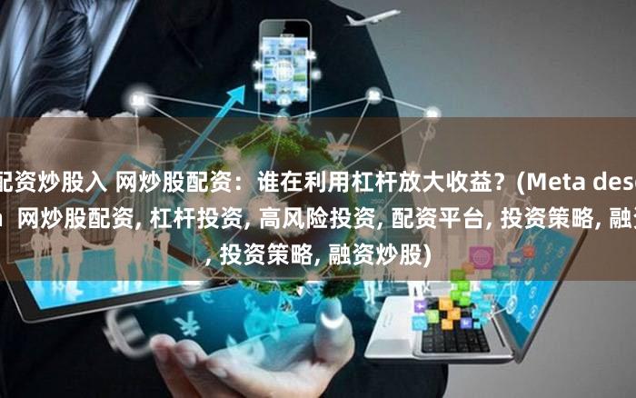 配资炒股入 网炒股配资：谁在利用杠杆放大收益？(Meta description  网炒股配资, 杠杆投资, 高风险投资, 配资平台, 投资策略, 融资炒股)