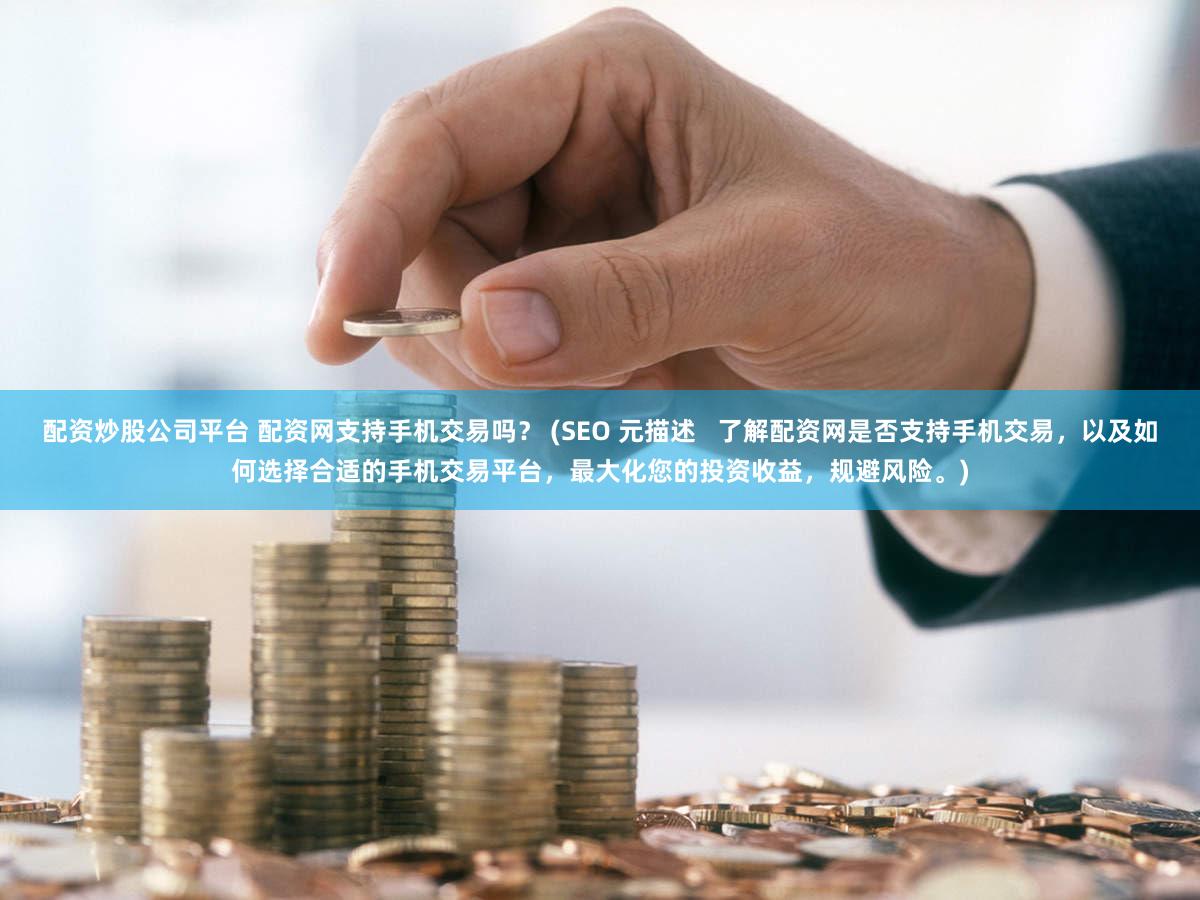 配资炒股公司平台 配资网支持手机交易吗？ (SEO 元描述   了解配资网是否支持手机交易，以及如何选择合适的手机交易平台，最大化您的投资收益，规避风险。)