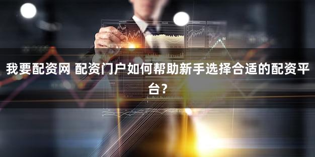 我要配资网 配资门户如何帮助新手选择合适的配资平台？