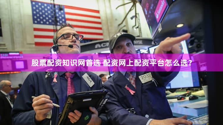 股票配资知识网首选 配资网上配资平台怎么选？