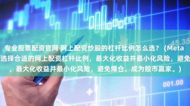 专业股票配资官网 网上配资炒股的杠杆比例怎么选？ (Meta Description   了解如何选择合适的网上配资杠杆比例，最大化收益并最小化风险，避免爆仓，成为股市赢家。)