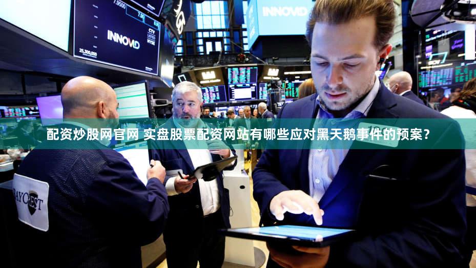 配资炒股网官网 实盘股票配资网站有哪些应对黑天鹅事件的预案？