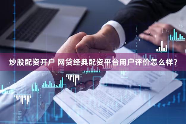炒股配资开户 网贷经典配资平台用户评价怎么样？