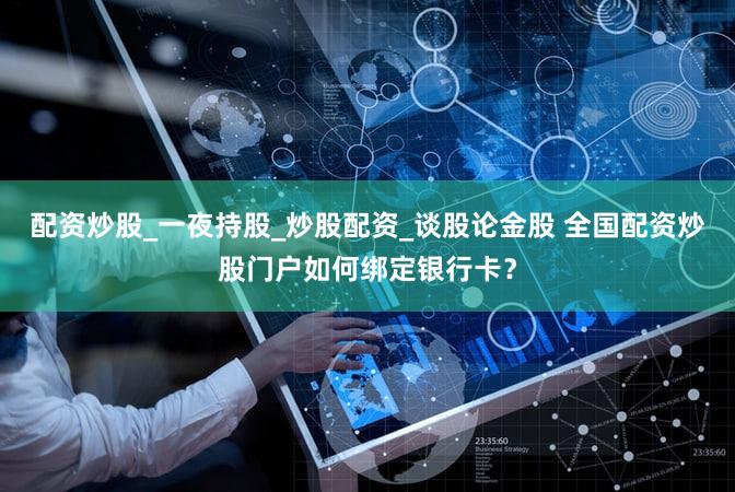 配资炒股_一夜持股_炒股配资_谈股论金股 全国配资炒股门户如何绑定银行卡？