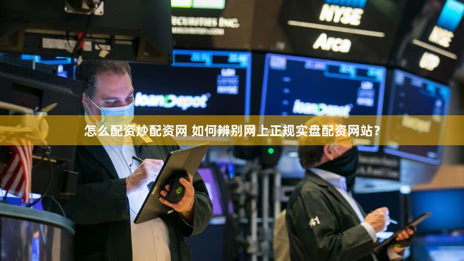 怎么配资炒配资网 如何辨别网上正规实盘配资网站？
