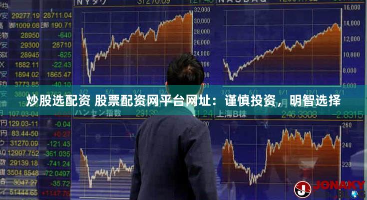 炒股选配资 股票配资网平台网址：谨慎投资，明智选择