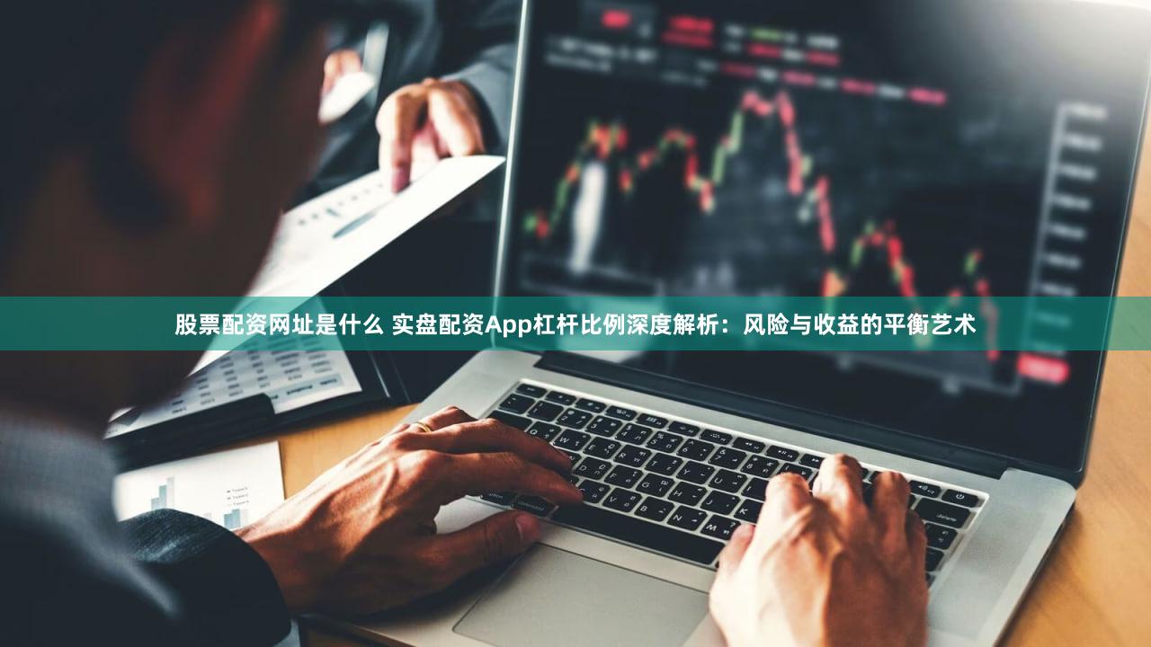 股票配资网址是什么 实盘配资App杠杆比例深度解析：风险与收益的平衡艺术