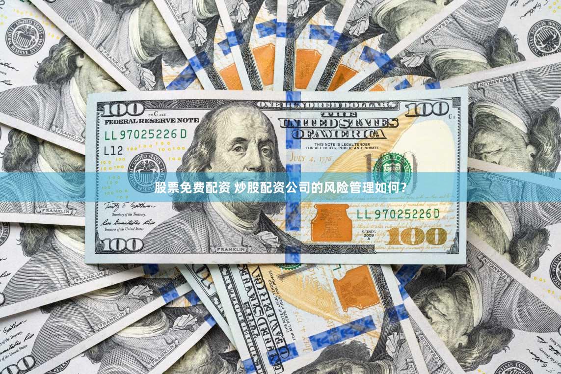 股票免费配资 炒股配资公司的风险管理如何？