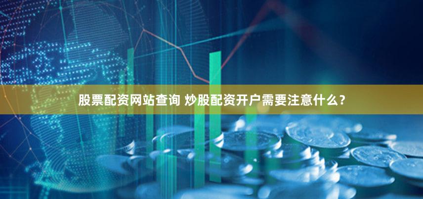 股票配资网站查询 炒股配资开户需要注意什么？