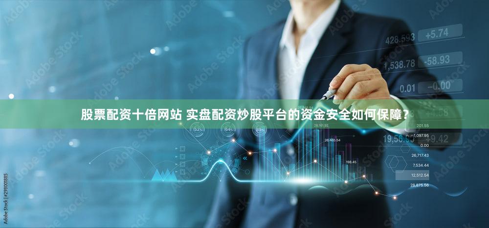 股票配资十倍网站 实盘配资炒股平台的资金安全如何保障？