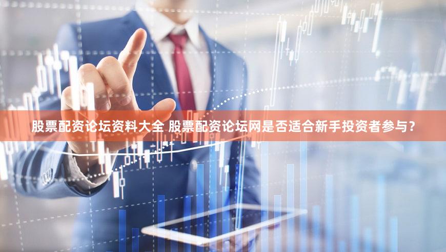 股票配资论坛资料大全 股票配资论坛网是否适合新手投资者参与？