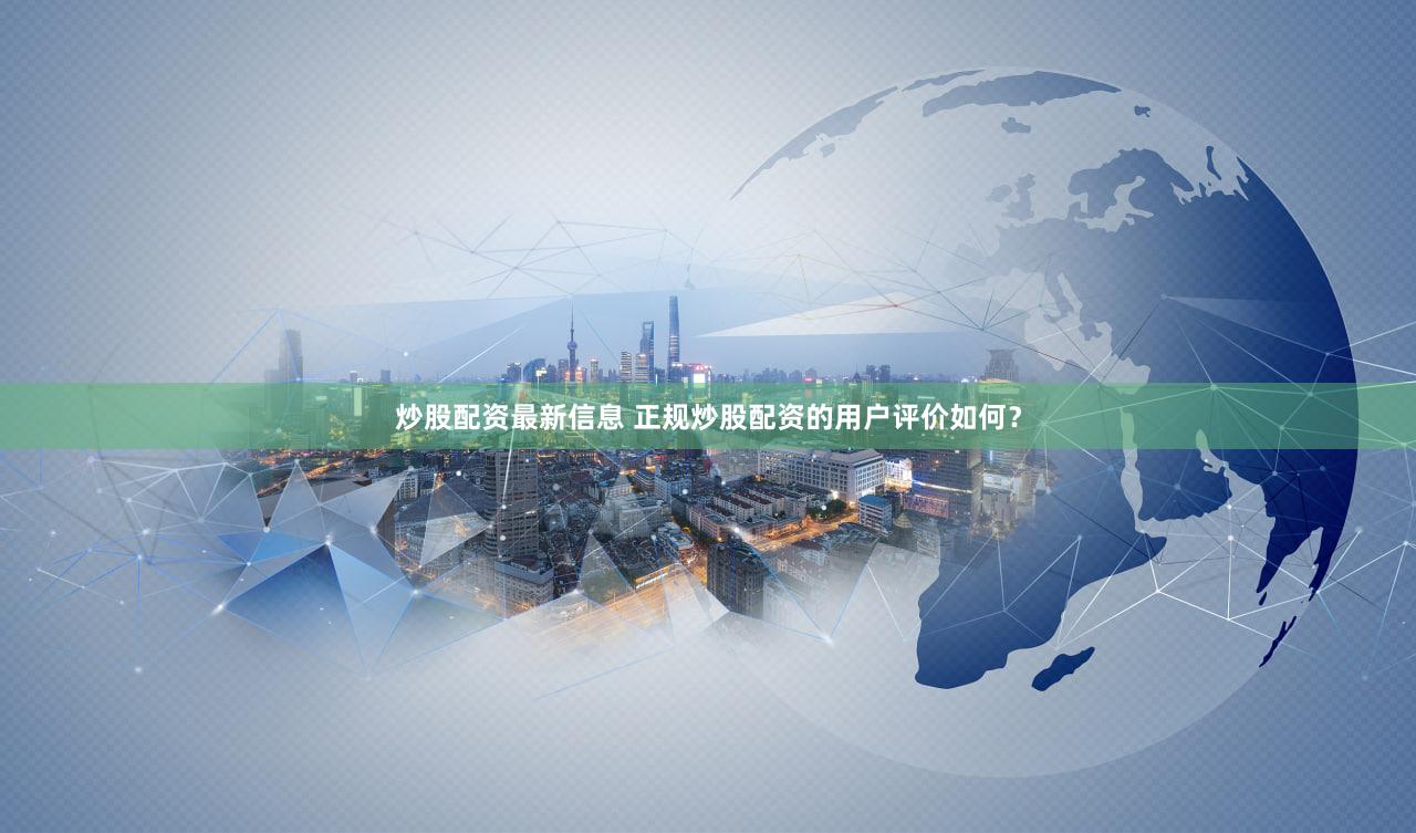 炒股配资最新信息 正规炒股配资的用户评价如何？