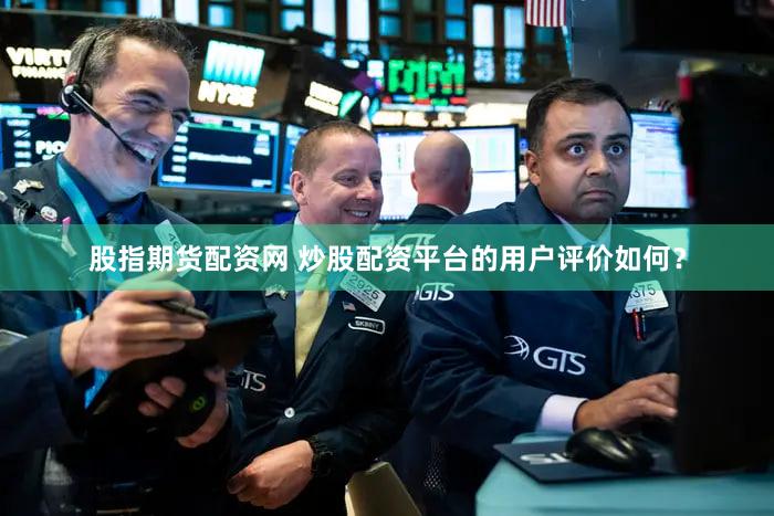 股指期货配资网 炒股配资平台的用户评价如何？