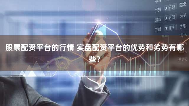 股票配资平台的行情 实盘配资平台的优势和劣势有哪些？