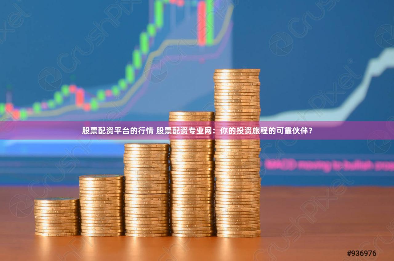 股票配资平台的行情 股票配资专业网：你的投资旅程的可靠伙伴？