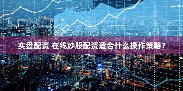 实盘配资 在线炒股配资适合什么操作策略？