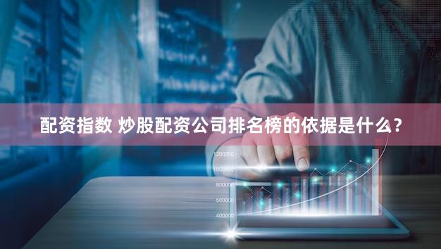 配资指数 炒股配资公司排名榜的依据是什么？