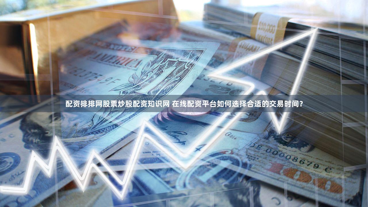 配资排排网股票炒股配资知识网 在线配资平台如何选择合适的交易时间？
