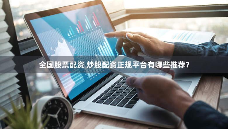 全国股票配资 炒股配资正规平台有哪些推荐？