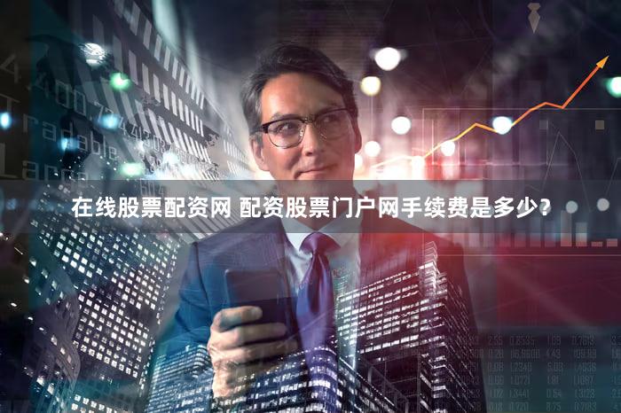 在线股票配资网 配资股票门户网手续费是多少？