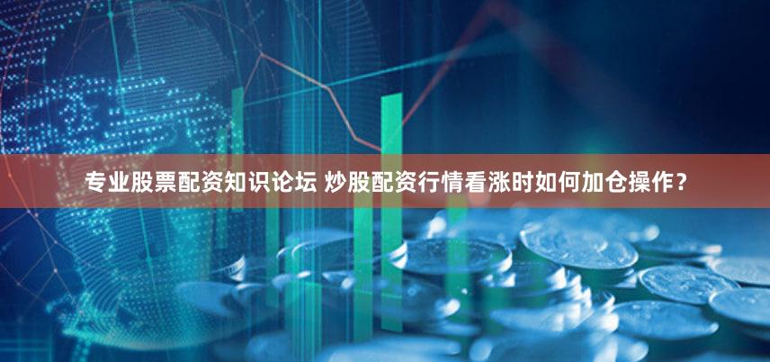 专业股票配资知识论坛 炒股配资行情看涨时如何加仓操作？