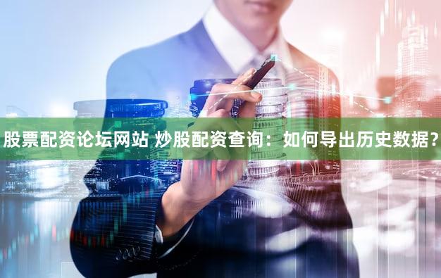 股票配资论坛网站 炒股配资查询：如何导出历史数据？