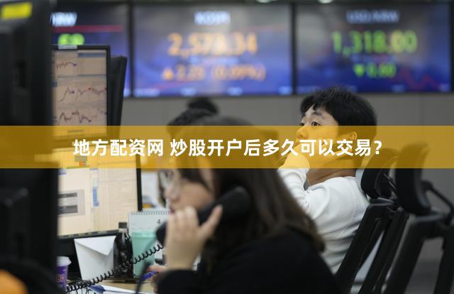 地方配资网 炒股开户后多久可以交易？