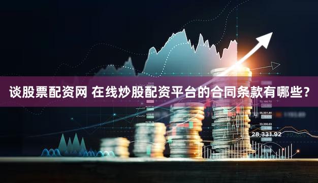谈股票配资网 在线炒股配资平台的合同条款有哪些？