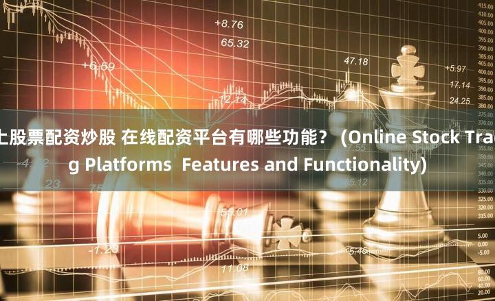 线上股票配资炒股 在线配资平台有哪些功能？ (Online Stock Trading Platforms  Features and Functionality)