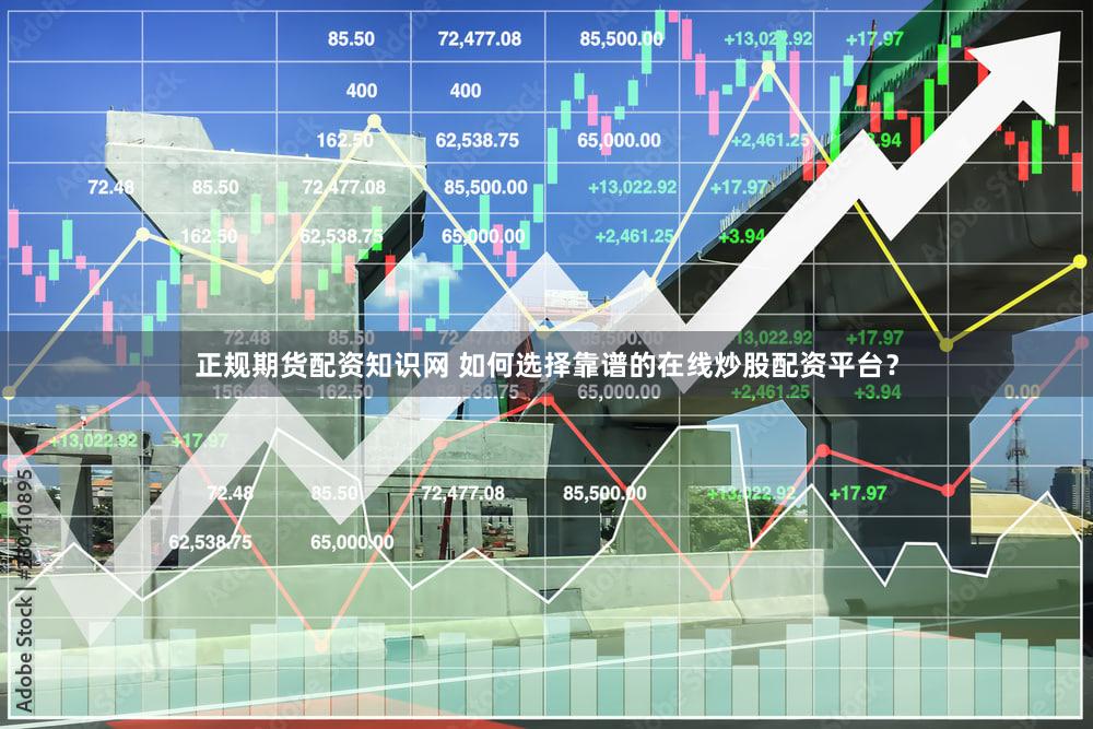 正规期货配资知识网 如何选择靠谱的在线炒股配资平台？