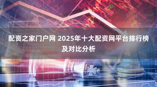 配资之家门户网 2025年十大配资网平台排行榜及对比分析
