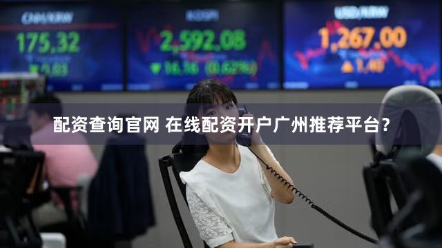 配资查询官网 在线配资开户广州推荐平台？